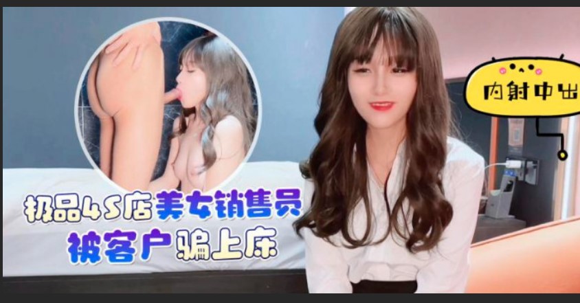 杏吧 極品4S店美女銷售員被客戶騙上床內射中出 美醬